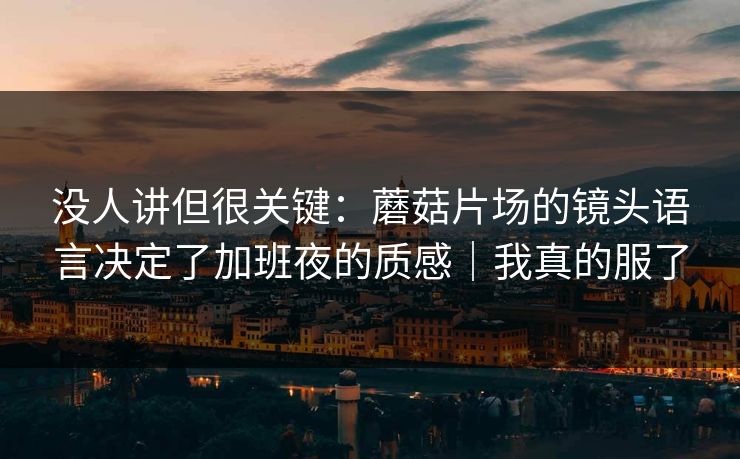 没人讲但很关键:蘑菇片场的镜头语言决定了加班夜的质感|我真的服了 第1张 没人讲但很关键:蘑菇片场的镜头语言决定了加班夜的质感|我真的服了 第1张