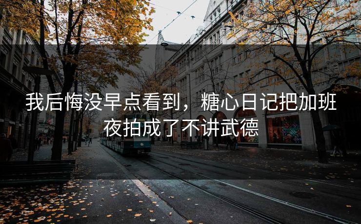 我后悔没早点看到，糖心日记把加班夜拍成了不讲武德  第1张