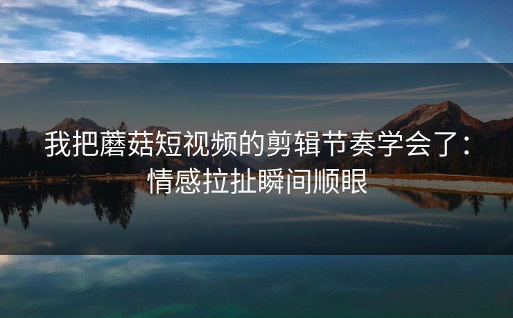 我把蘑菇短视频的剪辑节奏学会了:情感拉扯瞬间顺眼 第1张 我把蘑菇短视频的剪辑节奏学会了:情感拉扯瞬间顺眼 第1张