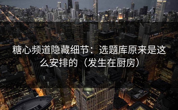 糖心频道隐藏细节:选题库原来是这么安排的(发生在厨房) 第1张 糖心频道隐藏细节:选题库原来是这么安排的(发生在厨房) 第1张