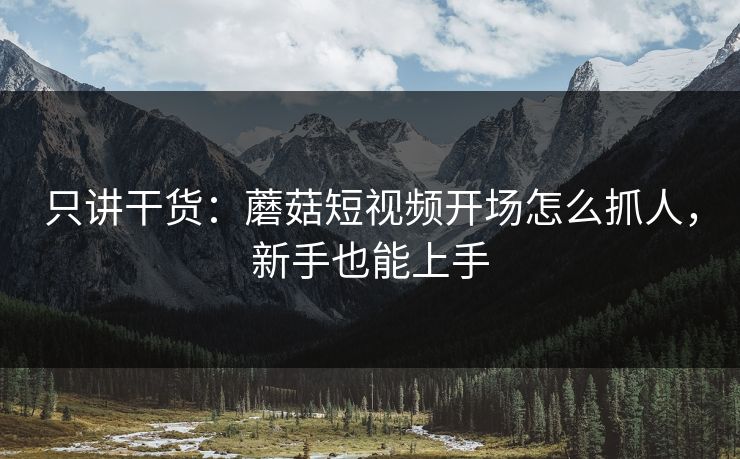 只讲干货：蘑菇短视频开场怎么抓人，新手也能上手  第1张