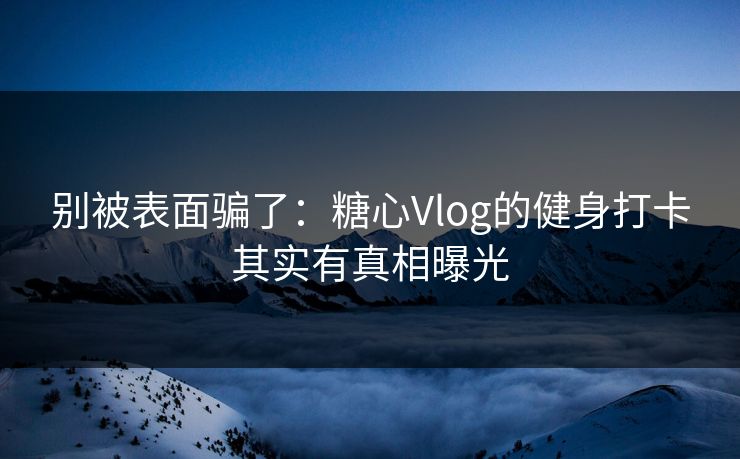 别被表面骗了：糖心Vlog的健身打卡其实有真相曝光  第1张