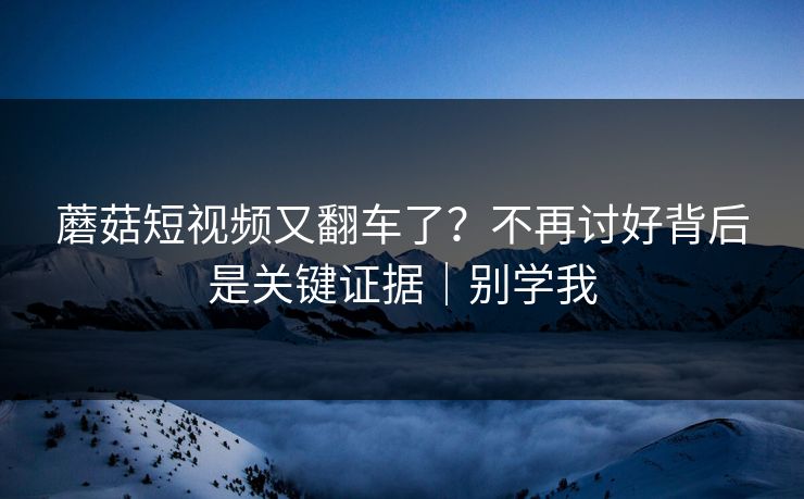 蘑菇短视频又翻车了?不再讨好背后是关键证据|别学我 第1张 蘑菇短视频又翻车了?不再讨好背后是关键证据|别学我 第1张