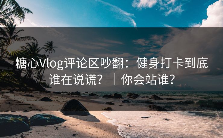 糖心Vlog评论区吵翻:健身打卡到底谁在说谎?|你会站谁? 第1张 糖心Vlog评论区吵翻:健身打卡到底谁在说谎?|你会站谁? 第1张