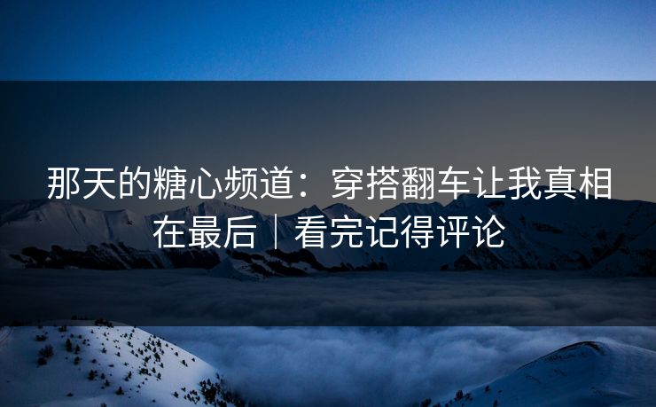 那天的糖心频道:穿搭翻车让我真相在最后|看完记得评论 第1张 那天的糖心频道:穿搭翻车让我真相在最后|看完记得评论 第1张