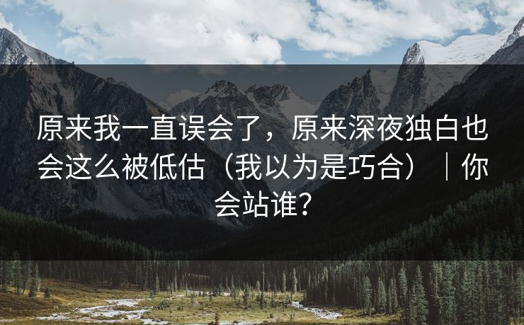 原来我一直误会了，原来深夜独白也会这么被低估（我以为是巧合）｜你会站谁？  第1张