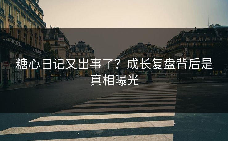 糖心日记又出事了？成长复盘背后是真相曝光  第1张