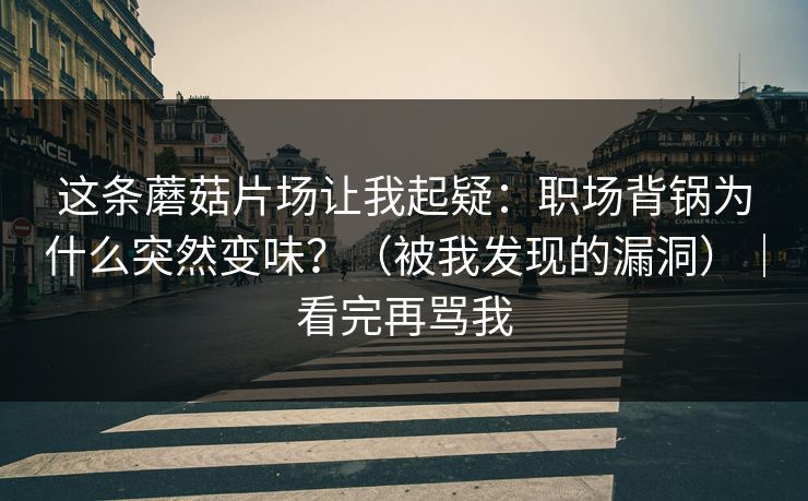 这条蘑菇片场让我起疑:职场背锅为什么突然变味?(被我发现的漏洞)|看完再骂我 第1张 这条蘑菇片场让我起疑:职场背锅为什么突然变味?(被我发现的漏洞)|看完再骂我 第1张