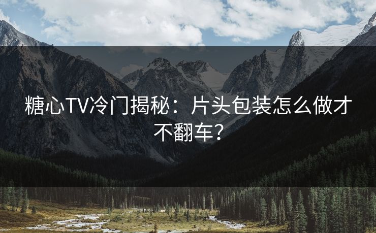 糖心TV冷门揭秘：片头包装怎么做才不翻车？  第1张