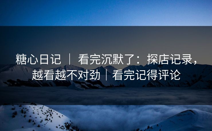 糖心日记 ｜ 看完沉默了：探店记录，越看越不对劲｜看完记得评论  第1张