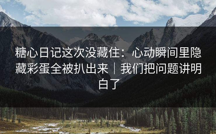 糖心日记这次没藏住：心动瞬间里隐藏彩蛋全被扒出来｜我们把问题讲明白了  第1张