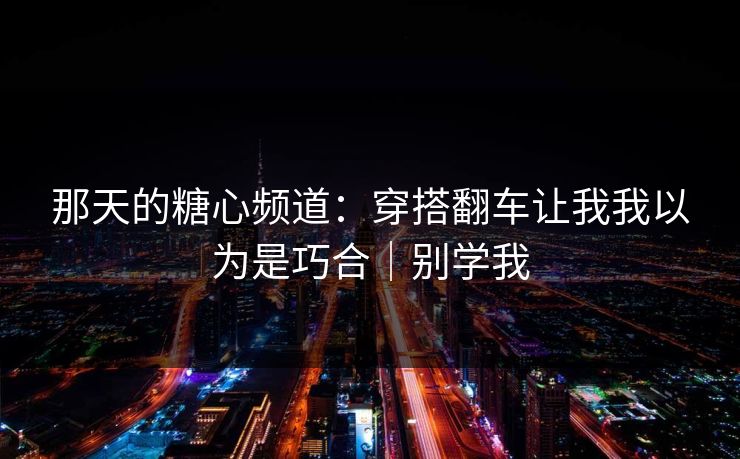 那天的糖心频道:穿搭翻车让我我以为是巧合|别学我 第1张 那天的糖心频道:穿搭翻车让我我以为是巧合|别学我 第1张