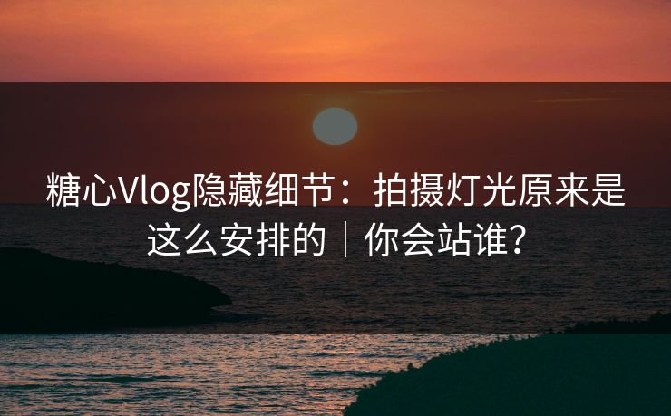 糖心Vlog隐藏细节:拍摄灯光原来是这么安排的|你会站谁? 第1张 糖心Vlog隐藏细节:拍摄灯光原来是这么安排的|你会站谁? 第1张