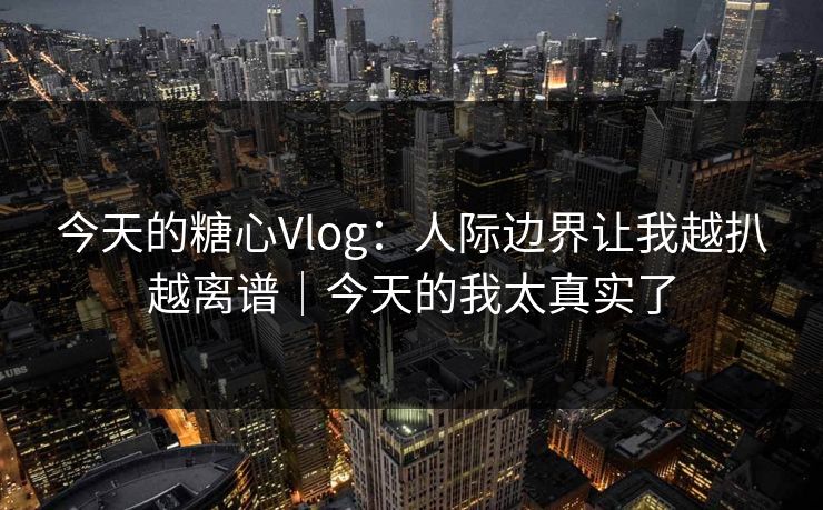 今天的糖心Vlog:人际边界让我越扒越离谱|今天的我太真实了 第1张 今天的糖心Vlog:人际边界让我越扒越离谱|今天的我太真实了 第1张