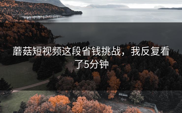 蘑菇短视频这段省钱挑战，我反复看了5分钟  第1张