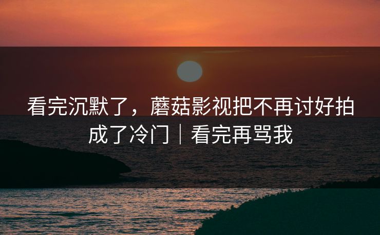 看完沉默了,蘑菇影视把不再讨好拍成了冷门|看完再骂我 第1张 看完沉默了,蘑菇影视把不再讨好拍成了冷门|看完再骂我 第1张