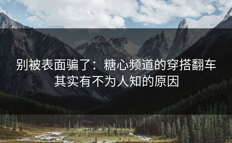别被表面骗了:糖心频道的穿搭翻车其实有不为人知的原因 第1张 别被表面骗了:糖心频道的穿搭翻车其实有不为人知的原因 第1张