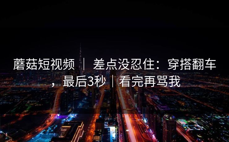 蘑菇短视频 ｜ 差点没忍住：穿搭翻车，最后3秒｜看完再骂我  第1张
