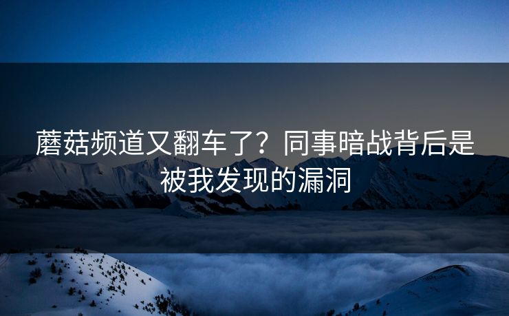 蘑菇频道又翻车了?同事暗战背后是被我发现的漏洞 第1张 蘑菇频道又翻车了?同事暗战背后是被我发现的漏洞 第1张