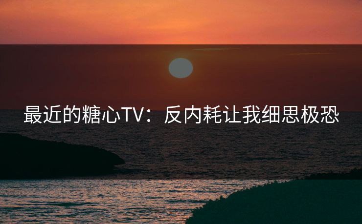 最近的糖心TV：反内耗让我细思极恐  第1张