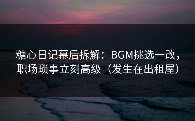糖心日记幕后拆解:BGM挑选一改,职场琐事立刻高级(发生在出租屋) 第1张 糖心日记幕后拆解:BGM挑选一改,职场琐事立刻高级(发生在出租屋) 第1张
