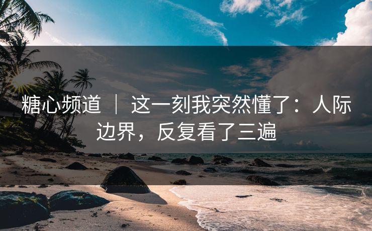 糖心频道 | 这一刻我突然懂了:人际边界,反复看了三遍 第1张 糖心频道 | 这一刻我突然懂了:人际边界,反复看了三遍 第1张