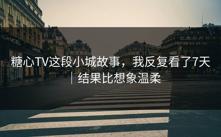 糖心TV这段小城故事，我反复看了7天｜结果比想象温柔