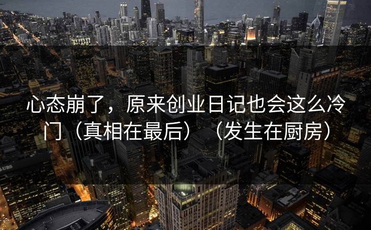 心态崩了,原来创业日记也会这么冷门(真相在最后)(发生在厨房) 心态崩了,原来创业日记也会这么冷门(真相在最后)(发生在厨房)