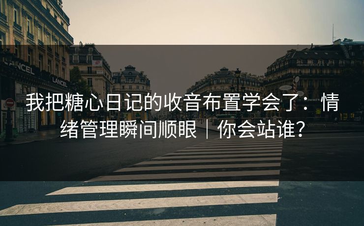 我把糖心日记的收音布置学会了：情绪管理瞬间顺眼｜你会站谁？