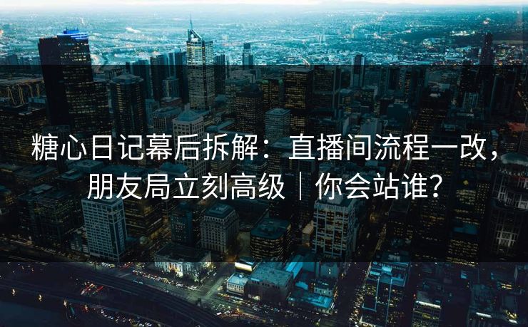 糖心日记幕后拆解:直播间流程一改,朋友局立刻高级|你会站谁? 糖心日记幕后拆解:直播间流程一改,朋友局立刻高级|你会站谁?