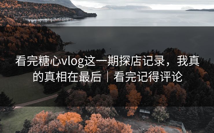看完糖心vlog这一期探店记录，我真的真相在最后｜看完记得评论