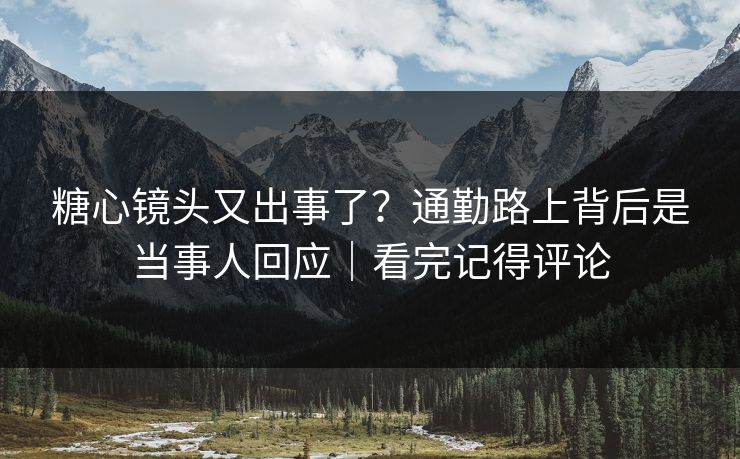 糖心镜头又出事了？通勤路上背后是当事人回应｜看完记得评论