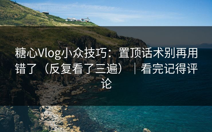 糖心Vlog小众技巧：置顶话术别再用错了（反复看了三遍）｜看完记得评论