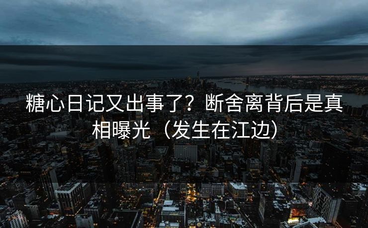 糖心日记又出事了?断舍离背后是真相曝光(发生在江边) 糖心日记又出事了?断舍离背后是真相曝光(发生在江边)