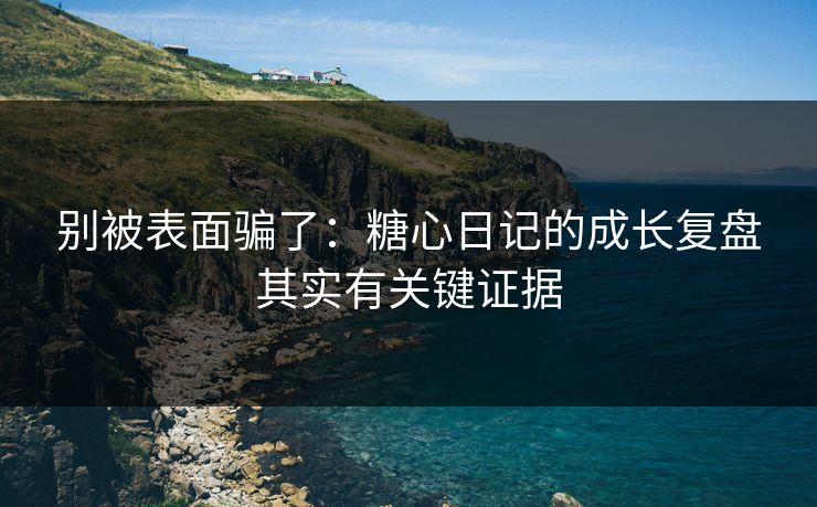 别被表面骗了：糖心日记的成长复盘其实有关键证据