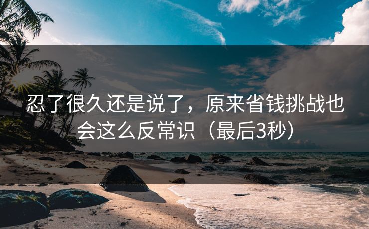 忍了很久还是说了，原来省钱挑战也会这么反常识（最后3秒）