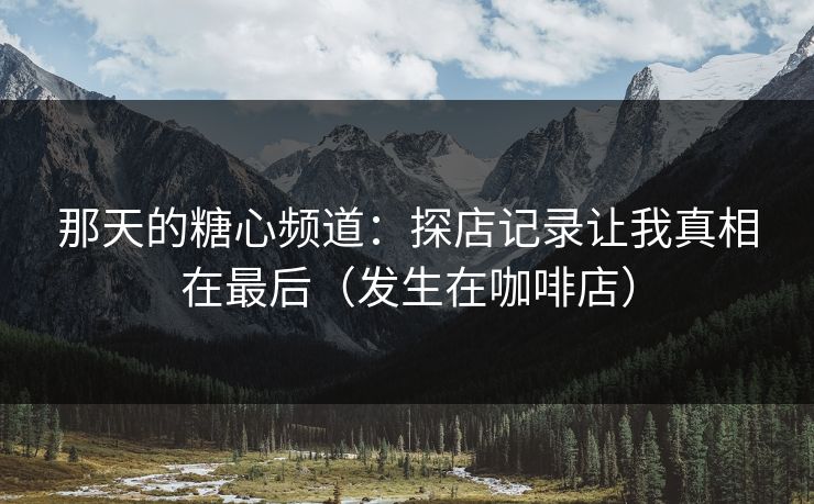 那天的糖心频道：探店记录让我真相在最后（发生在咖啡店）