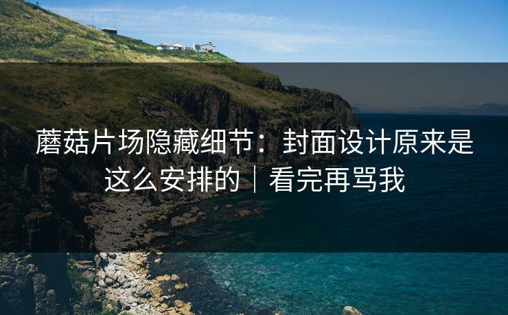 蘑菇片场隐藏细节:封面设计原来是这么安排的|看完再骂我 蘑菇片场隐藏细节:封面设计原来是这么安排的|看完再骂我