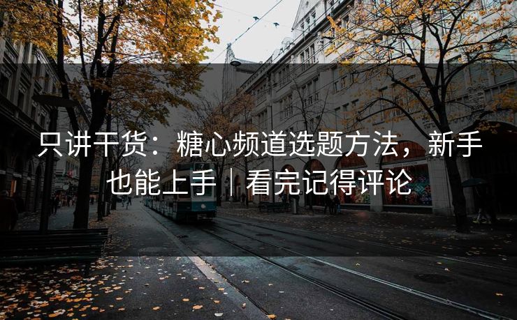 只讲干货：糖心频道选题方法，新手也能上手｜看完记得评论