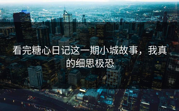 看完糖心日记这一期小城故事，我真的细思极恐