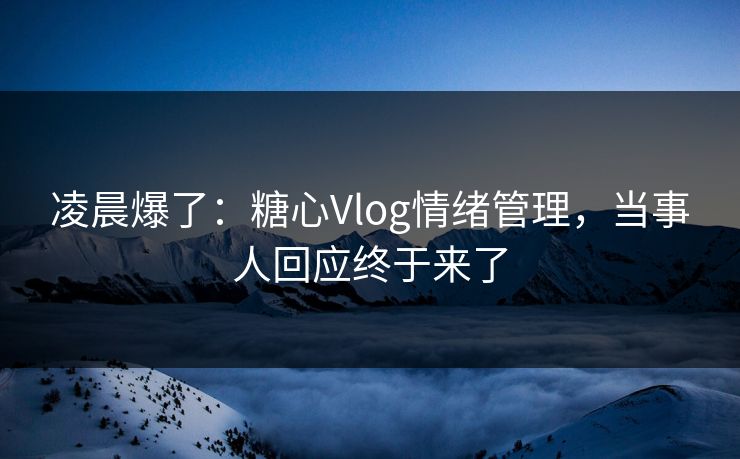 凌晨爆了：糖心Vlog情绪管理，当事人回应终于来了