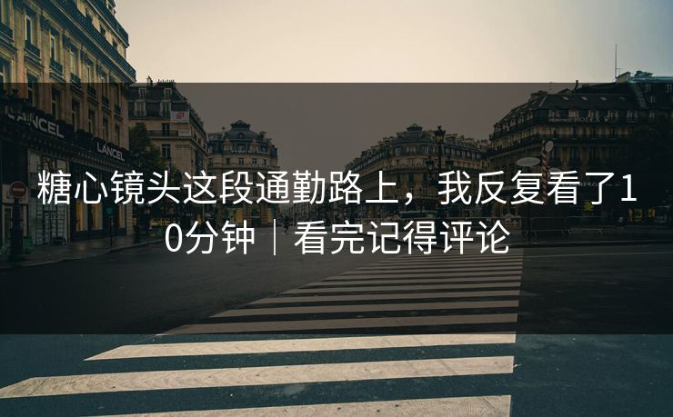 糖心镜头这段通勤路上，我反复看了10分钟｜看完记得评论