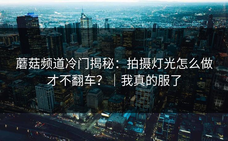 蘑菇频道冷门揭秘：拍摄灯光怎么做才不翻车？｜我真的服了