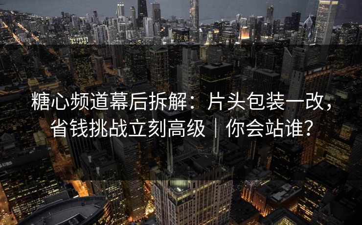 糖心频道幕后拆解：片头包装一改，省钱挑战立刻高级｜你会站谁？