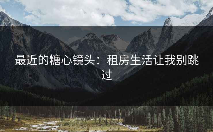最近的糖心镜头:租房生活让我别跳过 最近的糖心镜头:租房生活让我别跳过