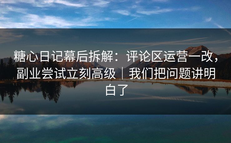 糖心日记幕后拆解：评论区运营一改，副业尝试立刻高级｜我们把问题讲明白了