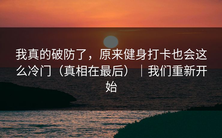 我真的破防了，原来健身打卡也会这么冷门（真相在最后）｜我们重新开始