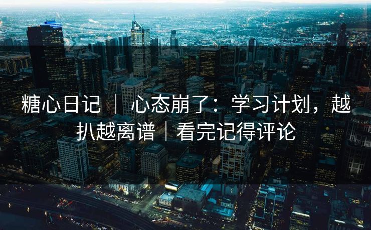 糖心日记 ｜ 心态崩了：学习计划，越扒越离谱｜看完记得评论