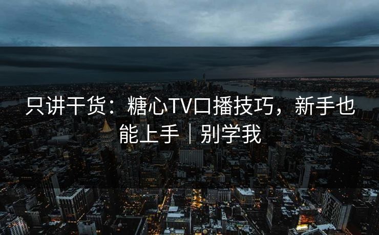 只讲干货：糖心TV口播技巧，新手也能上手｜别学我