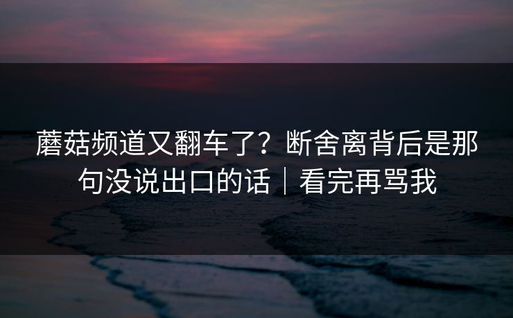 蘑菇频道又翻车了?断舍离背后是那句没说出口的话|看完再骂我 第1张 蘑菇频道又翻车了?断舍离背后是那句没说出口的话|看完再骂我 第1张